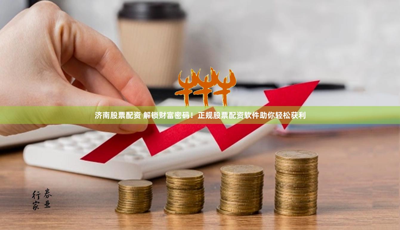 濟(jì)南股票配資 解鎖財(cái)富密碼！正規(guī)股票配資軟件助你輕松獲利
