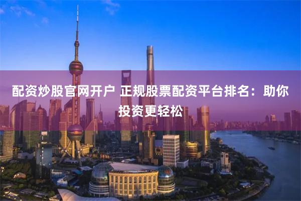 配資炒股官網(wǎng)開(kāi)戶(hù) 正規(guī)股票配資平臺(tái)排名：助你投資更輕松