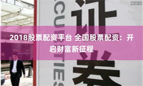 2018股票配資平臺(tái) 全國(guó)股票配資：開(kāi)啟財(cái)富新征程