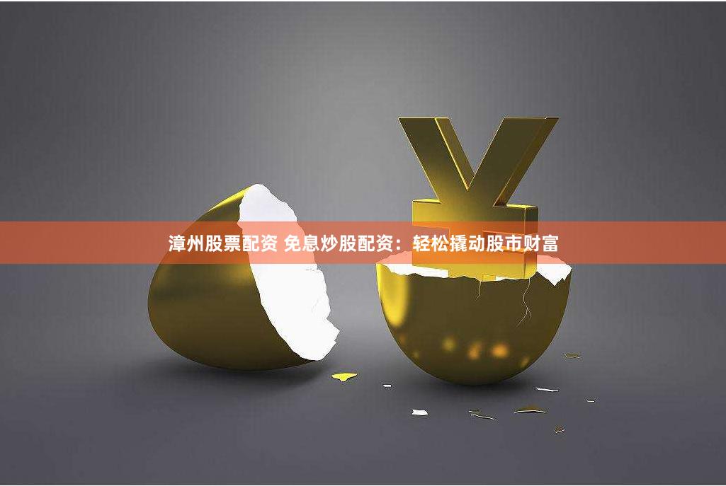 漳州股票配資 免息炒股配資：輕松撬動(dòng)股市財(cái)富