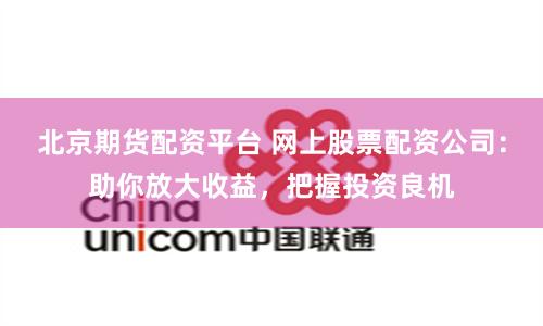 北京期貨配資平臺(tái) 網(wǎng)上股票配資公司：助你放大收益，把握投資良機(jī)