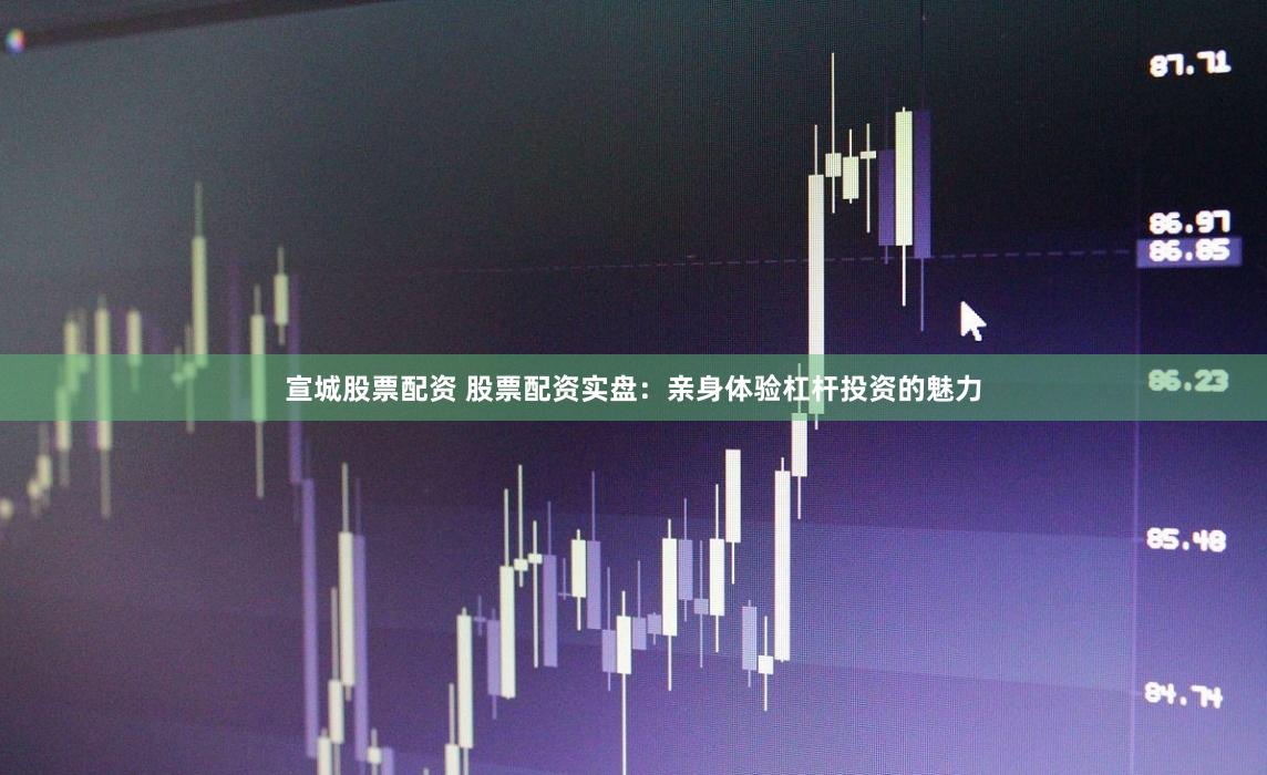 宣城股票配資 股票配資實(shí)盤(pán)：親身體驗(yàn)杠桿投資的魅力