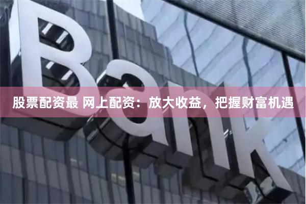 股票配資最 網(wǎng)上配資：放大收益，把握財(cái)富機(jī)遇