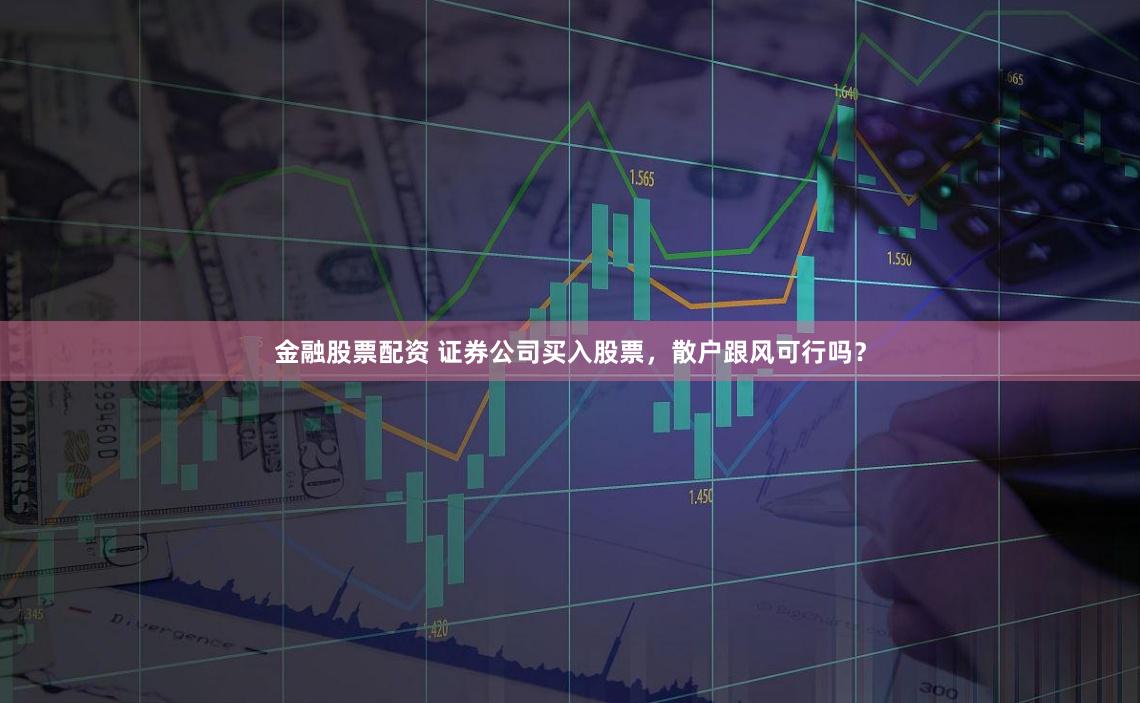 金融股票配資 證券公司買(mǎi)入股票，散戶(hù)跟風(fēng)可行嗎？