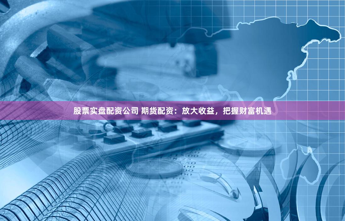 股票實(shí)盤(pán)配資公司 期貨配資：放大收益，把握財(cái)富機(jī)遇