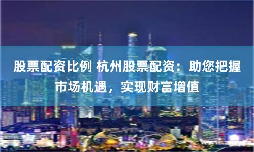 股票配資比例 杭州股票配資：助您把握市場機(jī)遇，實(shí)現(xiàn)財富增值