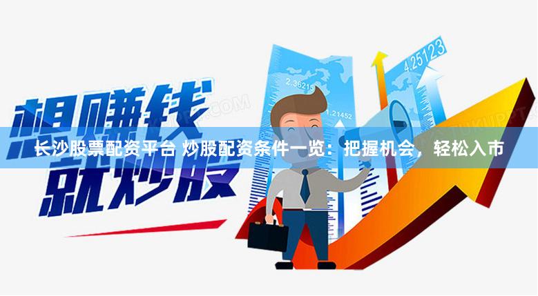 長(zhǎng)沙股票配資平臺(tái) 炒股配資條件一覽：把握機(jī)會(huì)，輕松入市