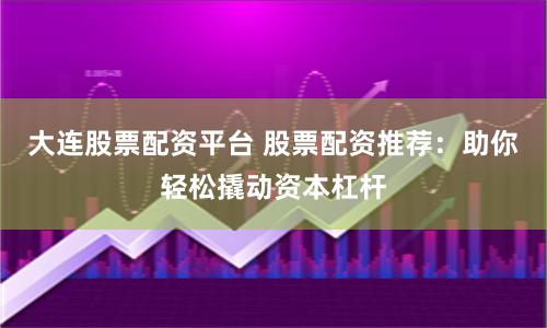 大連股票配資平臺(tái) 股票配資推薦：助你輕松撬動(dòng)資本杠桿
