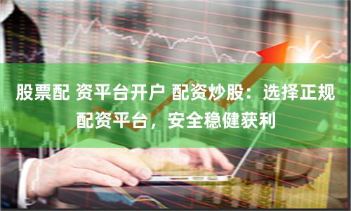 股票配 資平臺(tái)開戶 配資炒股：選擇正規(guī)配資平臺(tái)，安全穩(wěn)健獲利