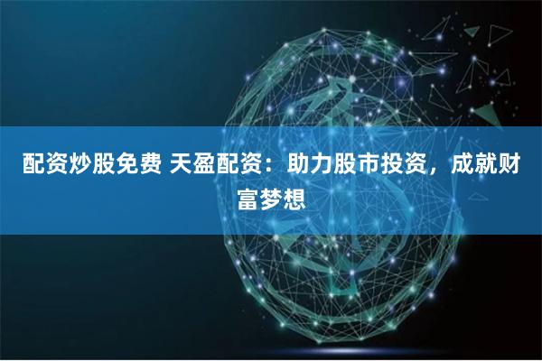 配資炒股免費 天盈配資：助力股市投資，成就財富夢想