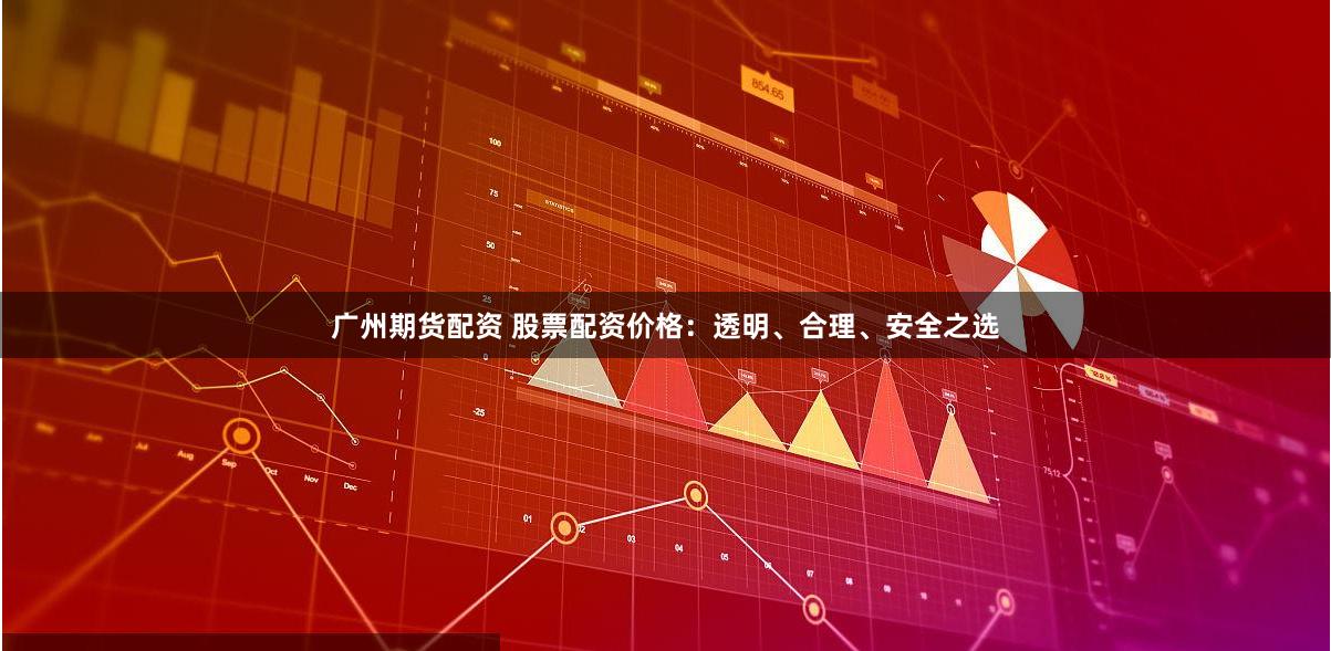 廣州期貨配資 股票配資價(jià)格：透明、合理、安全之選