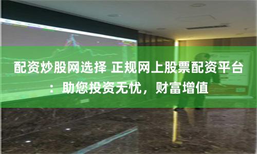 配資炒股網(wǎng)選擇 正規(guī)網(wǎng)上股票配資平臺：助您投資無憂，財富增值